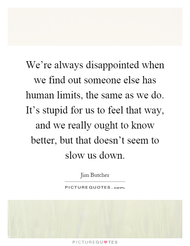 We're always disappointed when we find out someone else has human limits, the same as we do. It's stupid for us to feel that way, and we really ought to know better, but that doesn't seem to slow us down Picture Quote #1