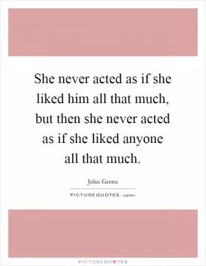She never acted as if she liked him all that much, but then she never acted as if she liked anyone all that much Picture Quote #1