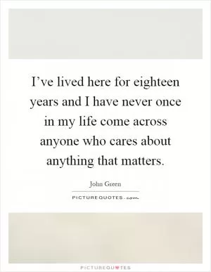 I’ve lived here for eighteen years and I have never once in my life come across anyone who cares about anything that matters Picture Quote #1