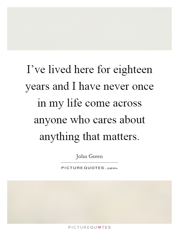 I've lived here for eighteen years and I have never once in my life come across anyone who cares about anything that matters Picture Quote #1