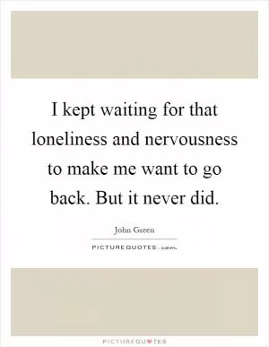 I kept waiting for that loneliness and nervousness to make me want to go back. But it never did Picture Quote #1