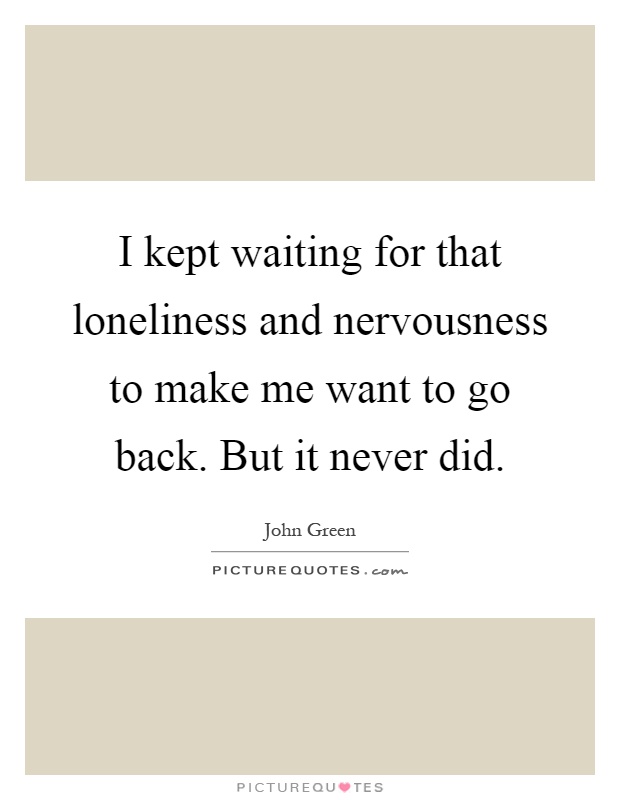 I kept waiting for that loneliness and nervousness to make me want to go back. But it never did Picture Quote #1