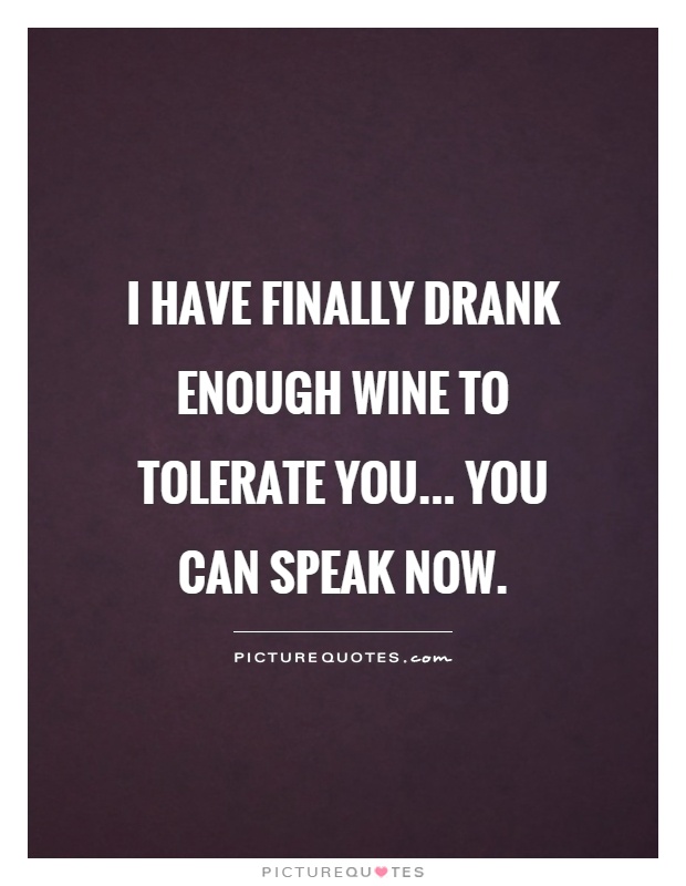 I have finally drank enough wine to tolerate you... you can speak now Picture Quote #1