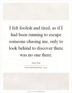 I felt foolish and tired, as if I had been running to escape someone chasing me, only to look behind to discover there was no one there Picture Quote #1