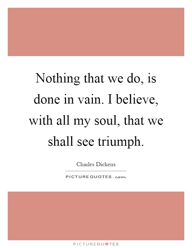 Nothing that we do, is done in vain. I believe, with all my soul, that we shall see triumph Picture Quote #1