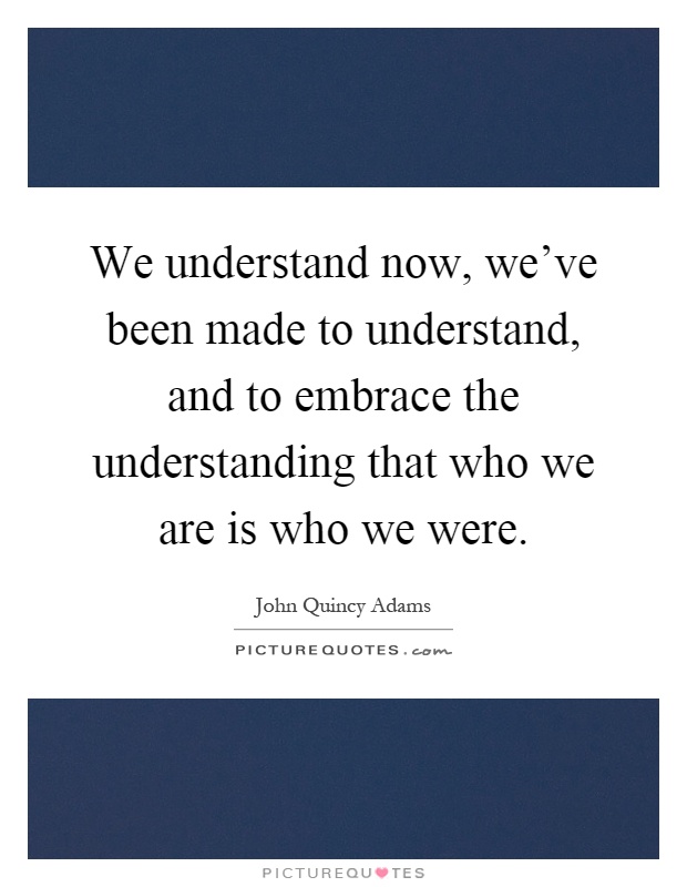 We understand now, we've been made to understand, and to embrace the understanding that who we are is who we were Picture Quote #1
