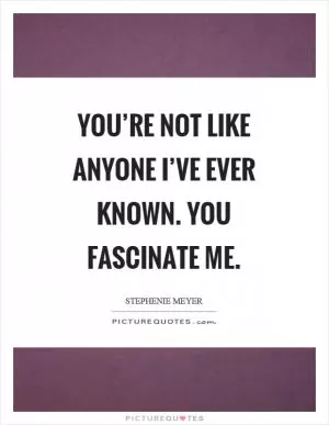 You’re not like anyone I’ve ever known. You fascinate me Picture Quote #1