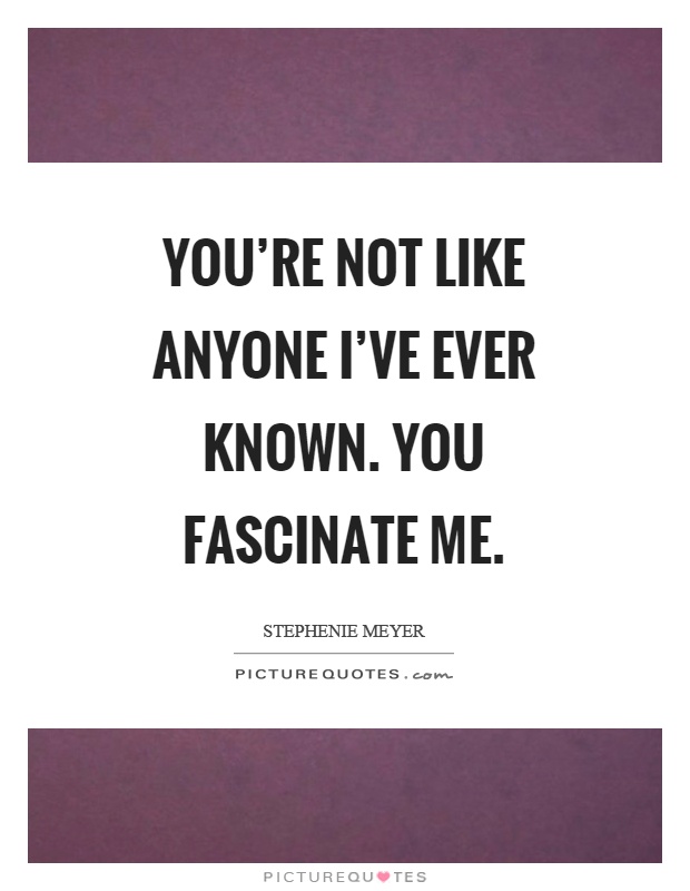 You're not like anyone I've ever known. You fascinate me Picture Quote #1