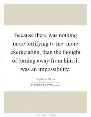 Because there was nothing more terrifying to me, more excruciating, than the thought of turning away from him. it was an impossibility Picture Quote #1