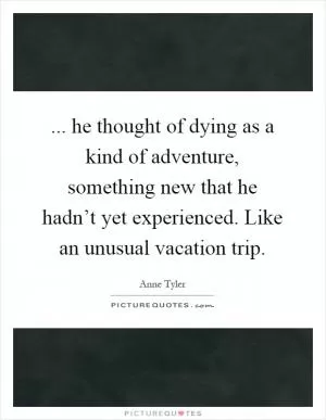 ... he thought of dying as a kind of adventure, something new that he hadn’t yet experienced. Like an unusual vacation trip Picture Quote #1