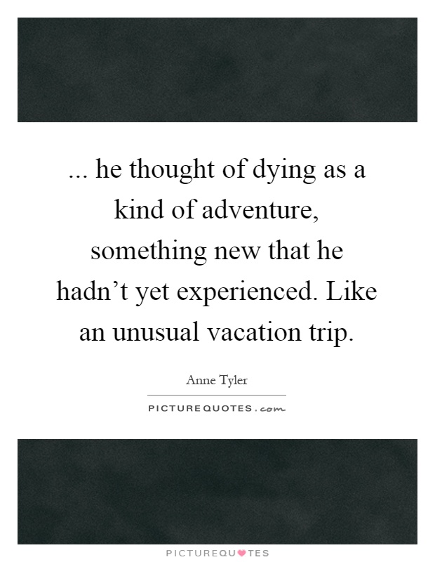 ... he thought of dying as a kind of adventure, something new that he hadn't yet experienced. Like an unusual vacation trip Picture Quote #1