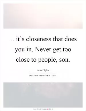 ... it’s closeness that does you in. Never get too close to people, son Picture Quote #1