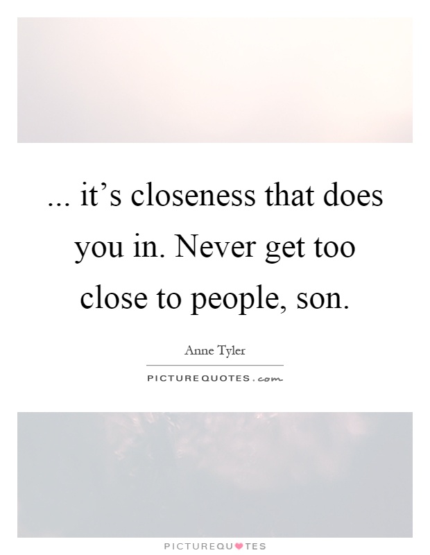 ... it's closeness that does you in. Never get too close to people, son Picture Quote #1