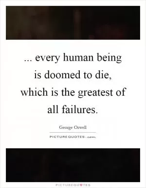 ... every human being is doomed to die, which is the greatest of all failures Picture Quote #1