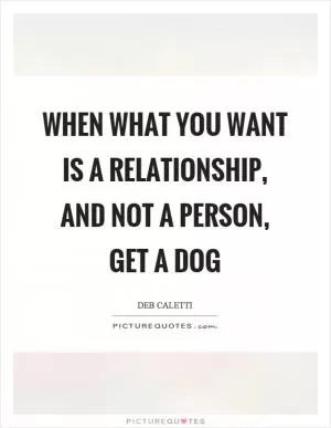 When what you want is a relationship, and not a person, get a dog Picture Quote #1