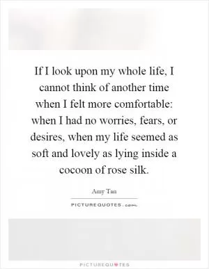 If I look upon my whole life, I cannot think of another time when I felt more comfortable: when I had no worries, fears, or desires, when my life seemed as soft and lovely as lying inside a cocoon of rose silk Picture Quote #1