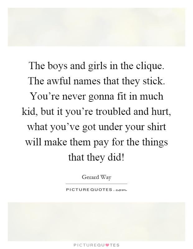 The boys and girls in the clique. The awful names that they stick. You're never gonna fit in much kid, but it you're troubled and hurt, what you've got under your shirt will make them pay for the things that they did! Picture Quote #1