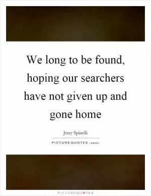 We long to be found, hoping our searchers have not given up and gone home Picture Quote #1
