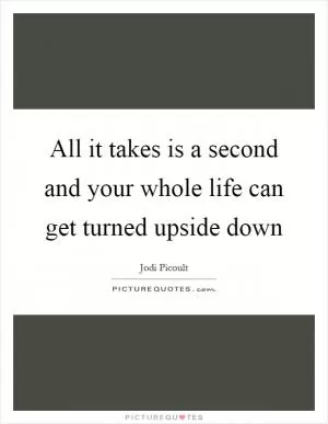 All it takes is a second and your whole life can get turned upside down Picture Quote #1