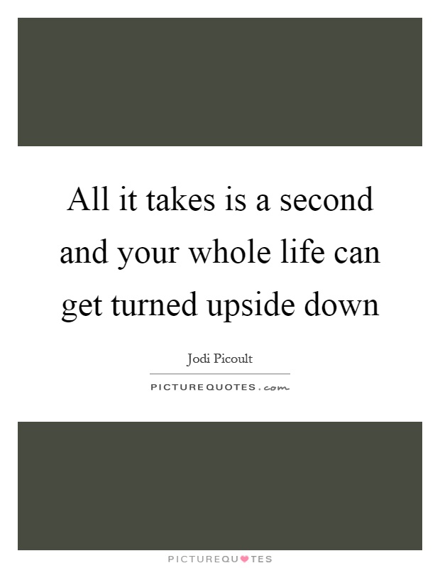 All it takes is a second and your whole life can get turned upside down Picture Quote #1