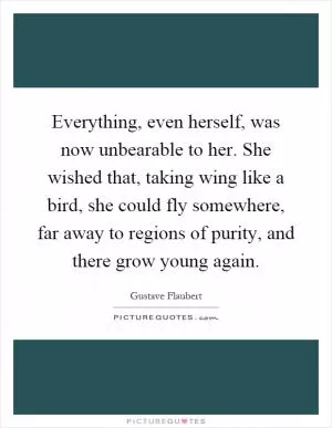 Everything, even herself, was now unbearable to her. She wished that, taking wing like a bird, she could fly somewhere, far away to regions of purity, and there grow young again Picture Quote #1