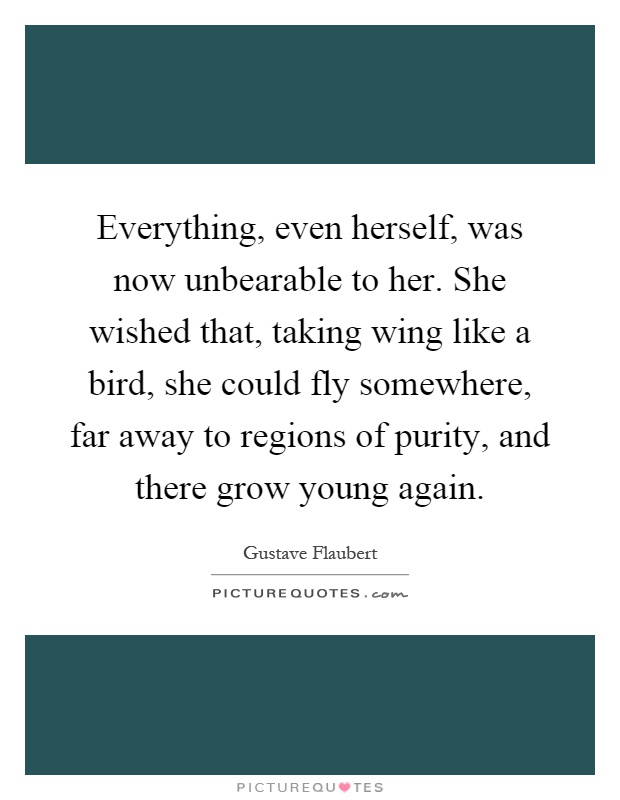 Everything, even herself, was now unbearable to her. She wished that, taking wing like a bird, she could fly somewhere, far away to regions of purity, and there grow young again Picture Quote #1