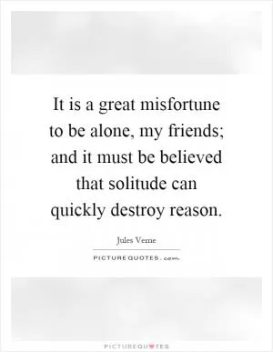 It is a great misfortune to be alone, my friends; and it must be believed that solitude can quickly destroy reason Picture Quote #1