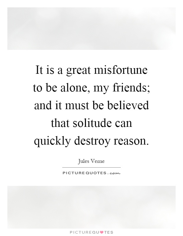 It is a great misfortune to be alone, my friends; and it must be believed that solitude can quickly destroy reason Picture Quote #1