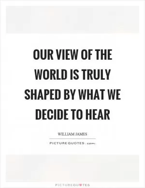 Our view of the world is truly shaped by what we decide to hear Picture Quote #1
