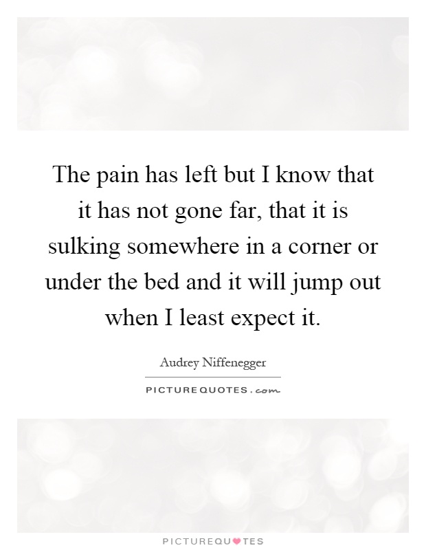 The pain has left but I know that it has not gone far, that it is sulking somewhere in a corner or under the bed and it will jump out when I least expect it Picture Quote #1