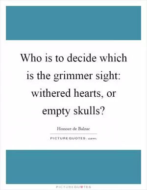 Who is to decide which is the grimmer sight: withered hearts, or empty skulls? Picture Quote #1