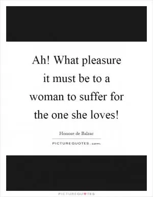 Ah! What pleasure it must be to a woman to suffer for the one she loves! Picture Quote #1