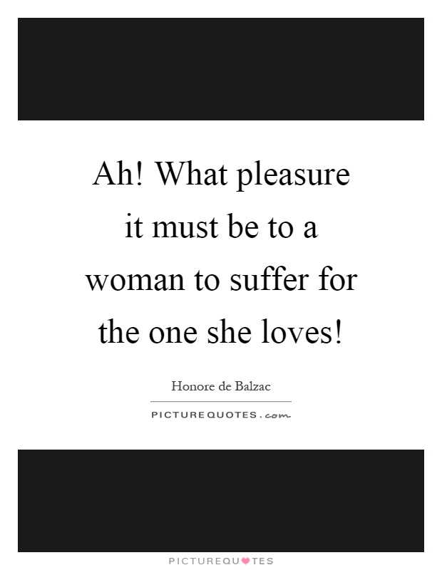 Ah! What pleasure it must be to a woman to suffer for the one she loves! Picture Quote #1