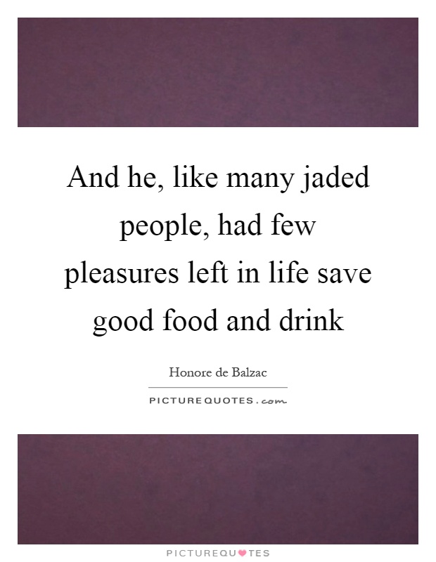 And he, like many jaded people, had few pleasures left in life save good food and drink Picture Quote #1