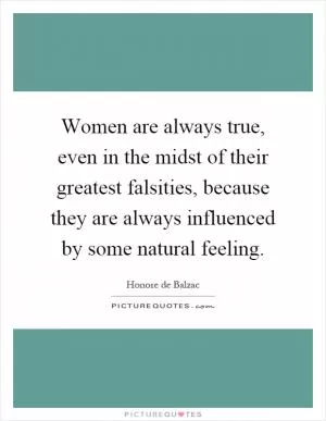 Women are always true, even in the midst of their greatest falsities, because they are always influenced by some natural feeling Picture Quote #1