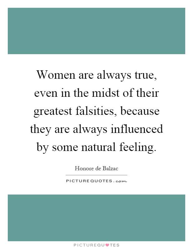 Women are always true, even in the midst of their greatest falsities, because they are always influenced by some natural feeling Picture Quote #1