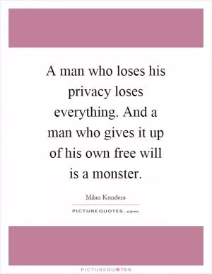 A man who loses his privacy loses everything. And a man who gives it up of his own free will is a monster Picture Quote #1