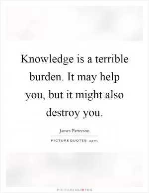Knowledge is a terrible burden. It may help you, but it might also destroy you Picture Quote #1