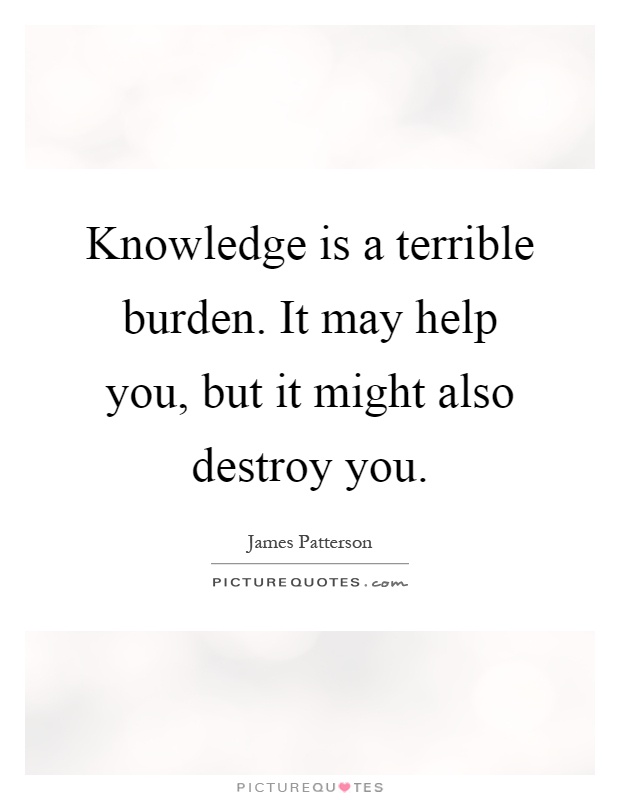 Knowledge is a terrible burden. It may help you, but it might also destroy you Picture Quote #1