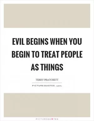 Evil begins when you begin to treat people as things Picture Quote #1