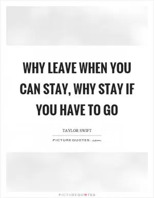 Why leave when you can stay, why stay if you have to go Picture Quote #1