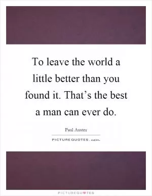 To leave the world a little better than you found it. That’s the best a man can ever do Picture Quote #1