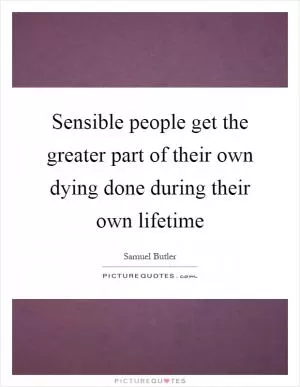 Sensible people get the greater part of their own dying done during their own lifetime Picture Quote #1