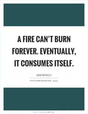 A fire can’t burn forever. Eventually, it consumes itself Picture Quote #1