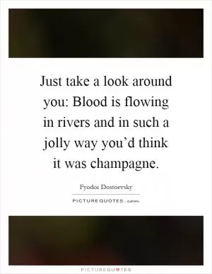 Just take a look around you: Blood is flowing in rivers and in such a jolly way you’d think it was champagne Picture Quote #1