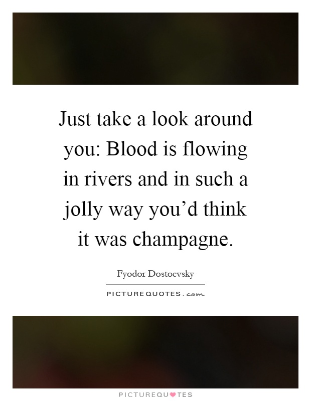 Just take a look around you: Blood is flowing in rivers and in such a jolly way you'd think it was champagne Picture Quote #1
