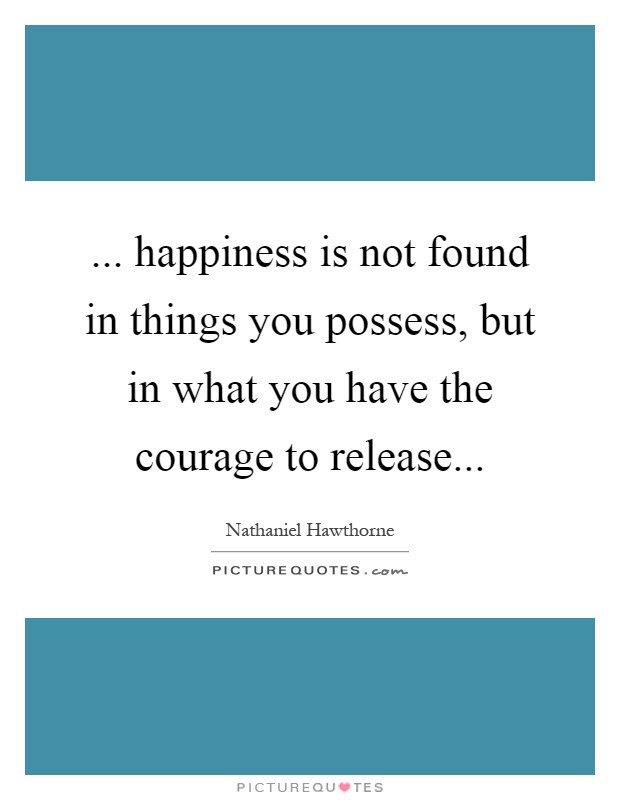 ... happiness is not found in things you possess, but in what you have the courage to release Picture Quote #1