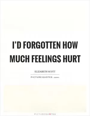 I’d forgotten how much feelings hurt Picture Quote #1