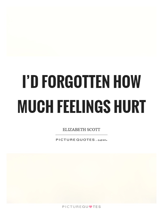 I'd forgotten how much feelings hurt Picture Quote #1