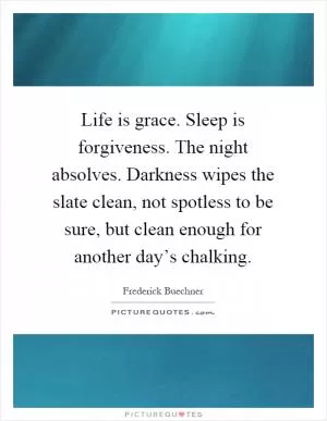 Life is grace. Sleep is forgiveness. The night absolves. Darkness wipes the slate clean, not spotless to be sure, but clean enough for another day’s chalking Picture Quote #1